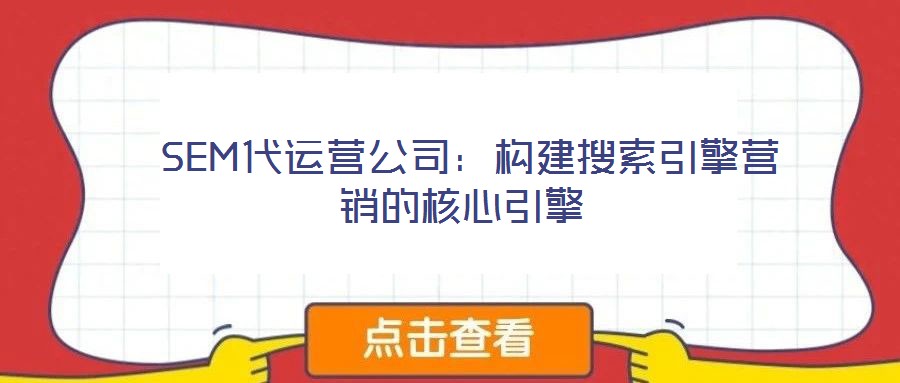  SEM代運營公司：構(gòu)建搜索引擎營銷的核心引擎