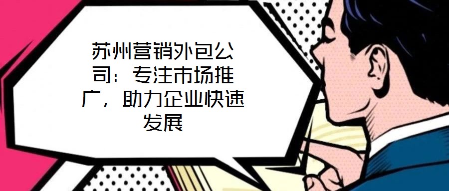 蘇州營銷外包公司：專注市場推廣，助力企業(yè)快速發(fā)展