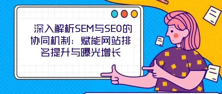  深入解析SEM與SEO的協(xié)同機(jī)制：賦能網(wǎng)站排名提升與曝光增長(zhǎng)