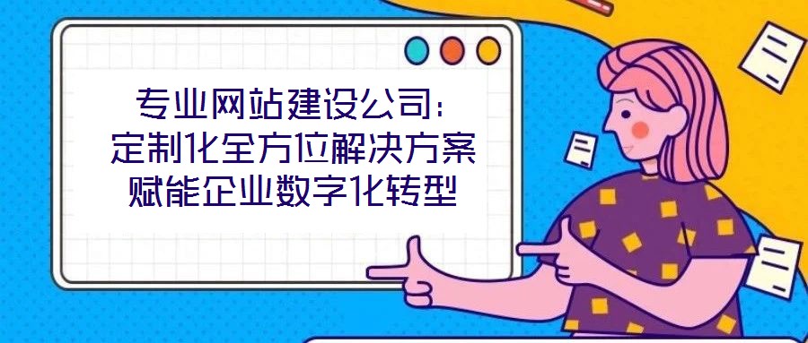  專業(yè)網(wǎng)站建設公司：定制化全方位解決方案賦能企業(yè)數(shù)字化轉型