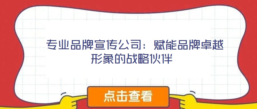  專業(yè)品牌宣傳公司：賦能品牌卓越形象的戰(zhàn)略伙伴
