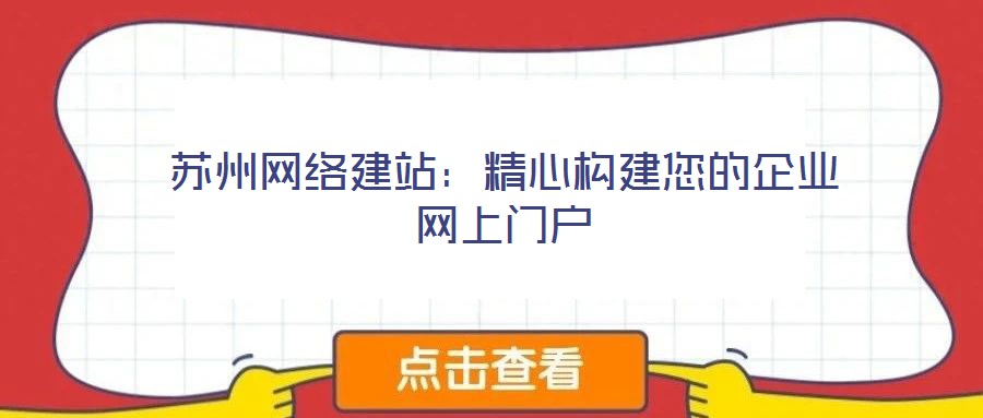 蘇州網(wǎng)絡(luò)建站：精心構(gòu)建您的企業(yè)網(wǎng)上門戶