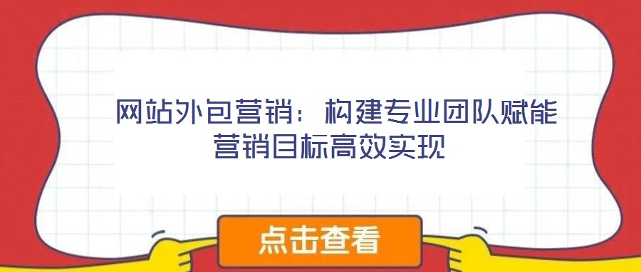  網站外包營銷：構建專業(yè)團隊賦能營銷目標高效實現