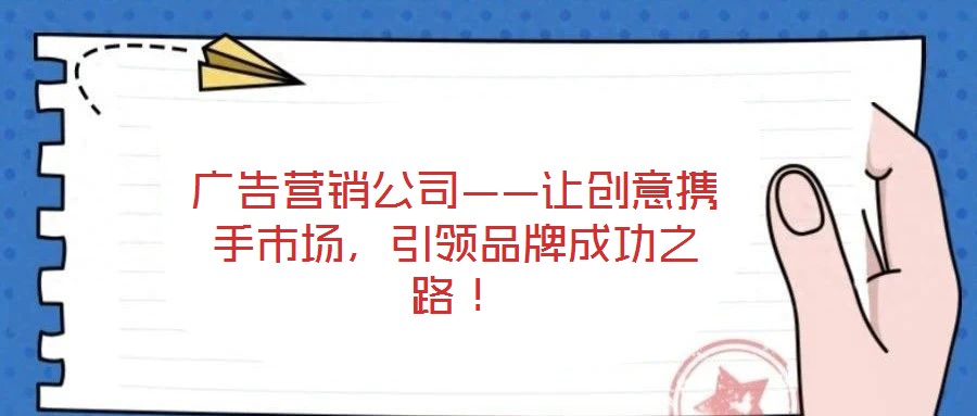 廣告營銷公司——讓創(chuàng)意攜手市場(chǎng)，引領(lǐng)品牌成功之路！