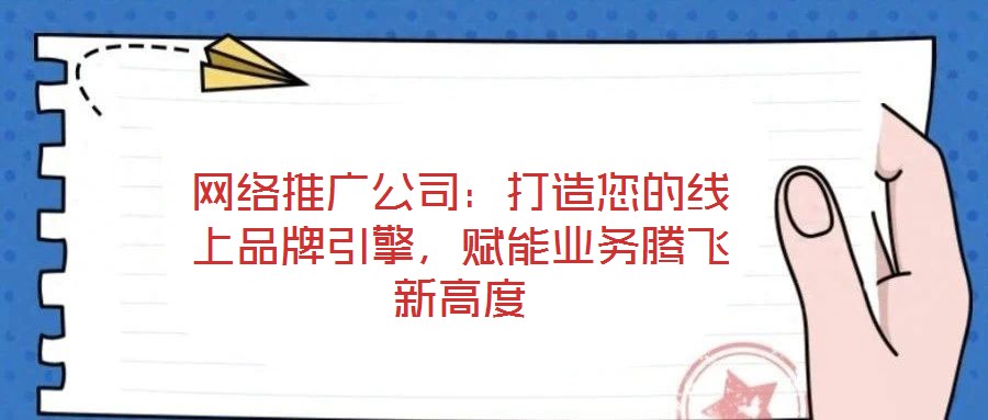 網絡推廣公司：打造您的線上品牌引擎，賦能業(yè)務騰飛新高度