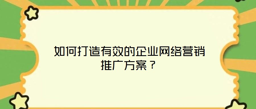 如何打造有效的企業(yè)網(wǎng)絡(luò)營銷推廣方案？