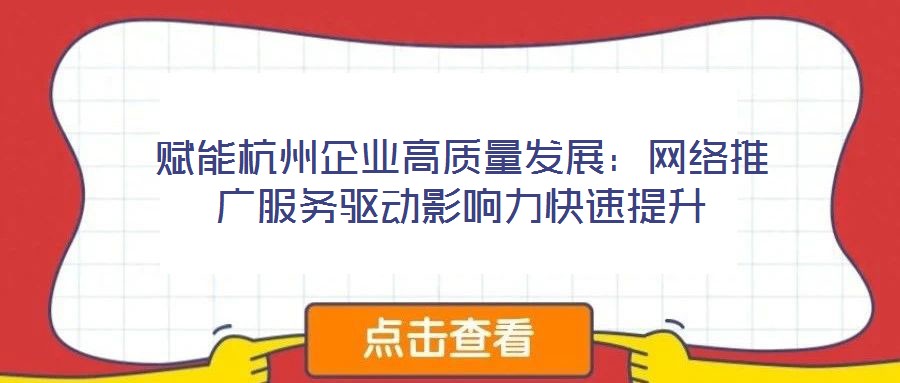 賦能杭州企業(yè)高質(zhì)量發(fā)展：網(wǎng)絡(luò)推廣服務(wù)驅(qū)動影響力快速提升