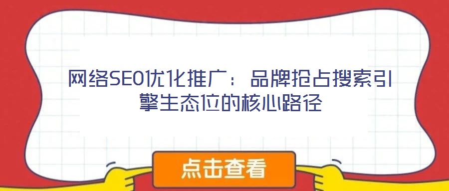 網(wǎng)絡(luò)SEO優(yōu)化推廣：品牌搶占搜索引擎生態(tài)位的核心路徑