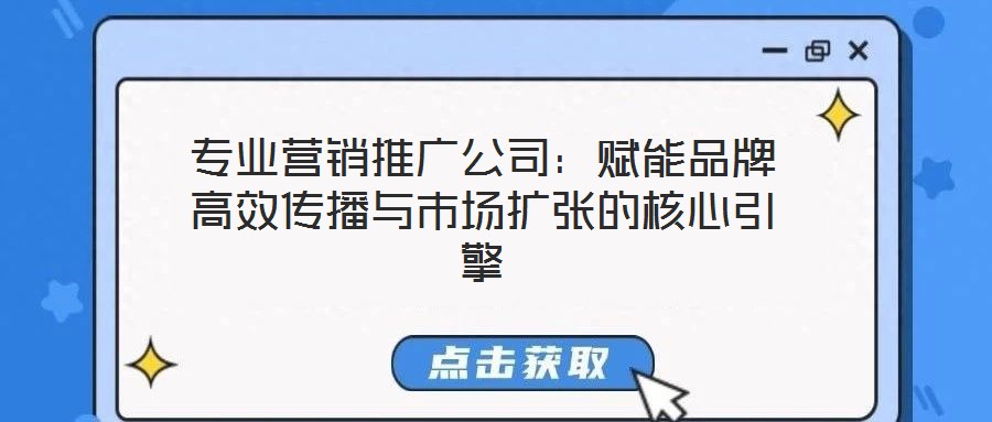 專業(yè)營(yíng)銷推廣公司：賦能品牌高效傳播與市場(chǎng)擴(kuò)張的核心引擎