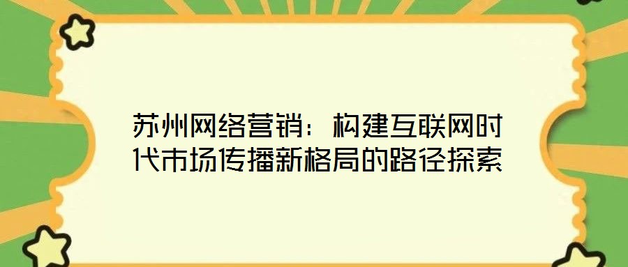 蘇州網(wǎng)絡營銷：構(gòu)建互聯(lián)網(wǎng)時代市場傳播新格局的路徑探索