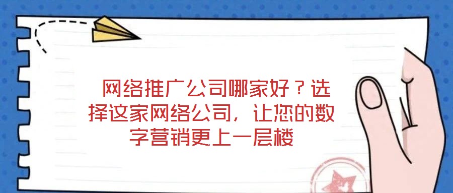  網(wǎng)絡(luò)推廣公司哪家好？選擇這家網(wǎng)絡(luò)公司，讓您的數(shù)字營(yíng)銷更上一層樓