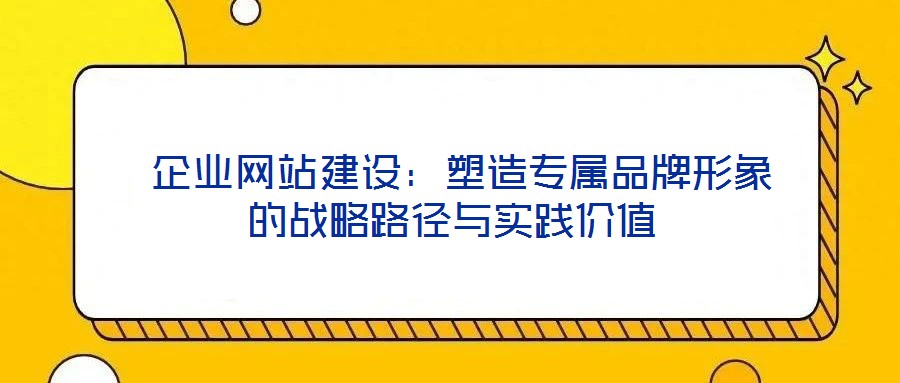  企業(yè)網(wǎng)站建設：塑造專屬品牌形象的戰(zhàn)略路徑與實踐價值