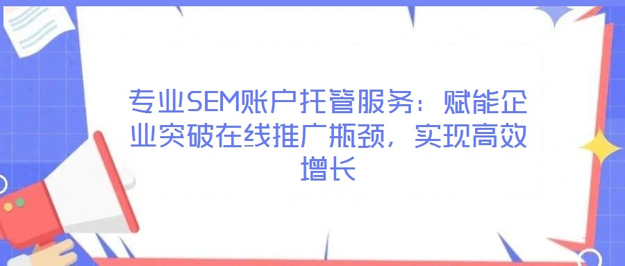 專業(yè)SEM賬戶托管服務(wù)：賦能企業(yè)突破在線推廣瓶頸，實現(xiàn)高效增長