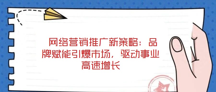  網絡營銷推廣新策略：品牌賦能引爆市場，驅動事業(yè)高速增長
