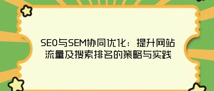 SEO與SEM協(xié)同優(yōu)化：提升網(wǎng)站流量及搜索排名的策略與實踐