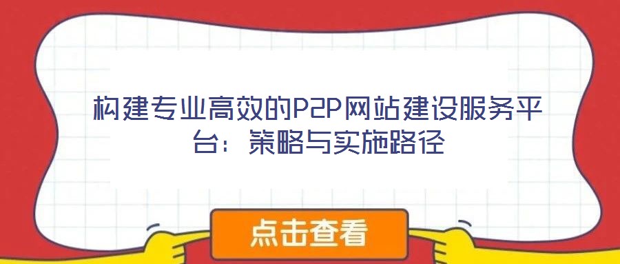 構(gòu)建專業(yè)高效的P2P網(wǎng)站建設(shè)服務(wù)平臺：策略與實施路徑