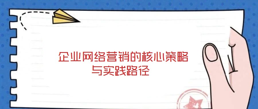  企業(yè)網(wǎng)絡(luò)營銷的核心策略與實踐路徑
