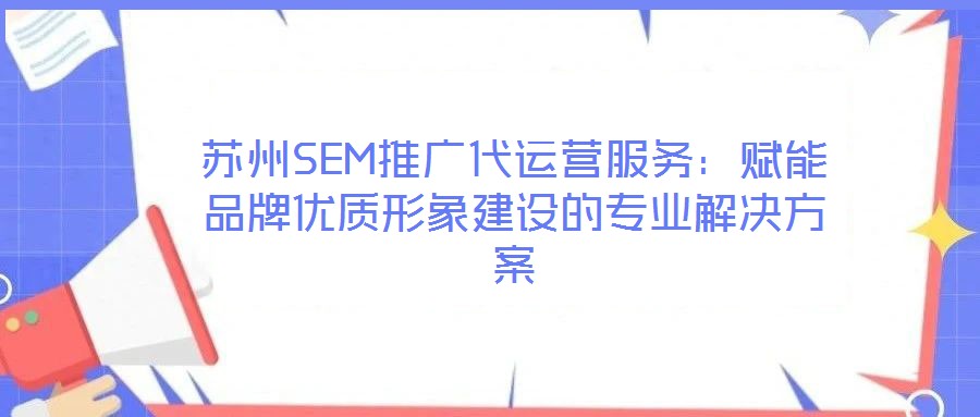 蘇州SEM推廣代運營服務(wù)：賦能品牌優(yōu)質(zhì)形象建設(shè)的專業(yè)解決方案