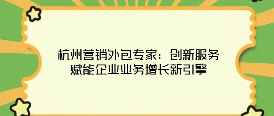 杭州營銷外包專家：創(chuàng)新服務(wù)賦能企業(yè)業(yè)務(wù)增長新引擎