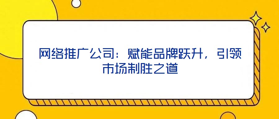 網(wǎng)絡(luò)推廣公司：賦能品牌躍升，引領(lǐng)市場制勝之道