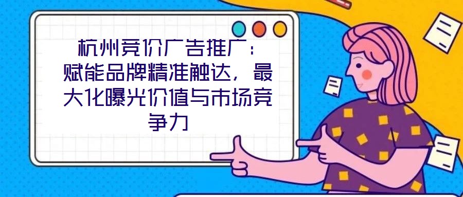  杭州競價(jià)廣告推廣：賦能品牌精準(zhǔn)觸達(dá)，最大化曝光價(jià)值與市場競爭力