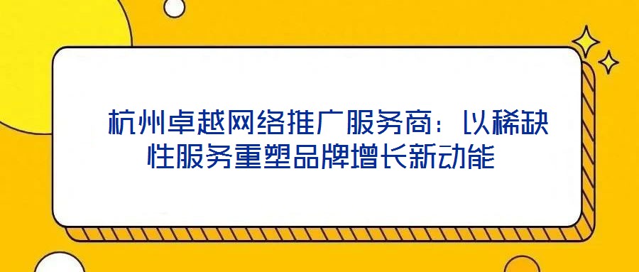  杭州卓越網(wǎng)絡(luò)推廣服務(wù)商：以稀缺性服務(wù)重塑品牌增長(zhǎng)新動(dòng)能