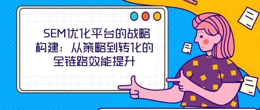  SEM優(yōu)化平臺(tái)的戰(zhàn)略構(gòu)建：從策略到轉(zhuǎn)化的全鏈路效能提升