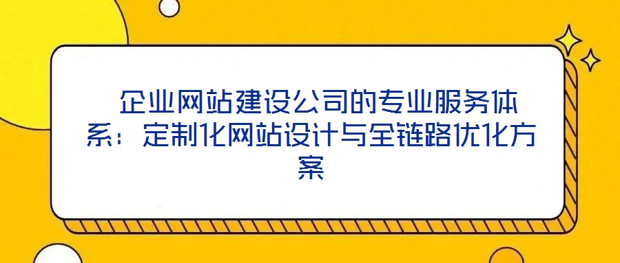  企業(yè)網(wǎng)站建設公司的專業(yè)服務體系：定制化網(wǎng)站設計與全鏈路優(yōu)化方案