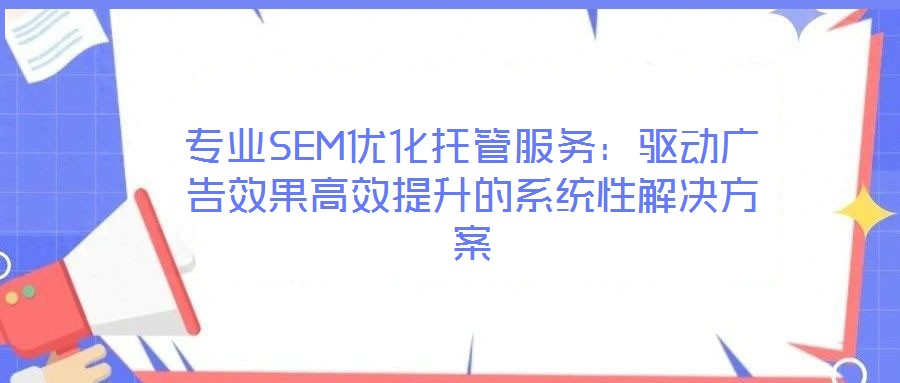 專業(yè)SEM優(yōu)化托管服務(wù)：驅(qū)動(dòng)廣告效果高效提升的系統(tǒng)性解決方案