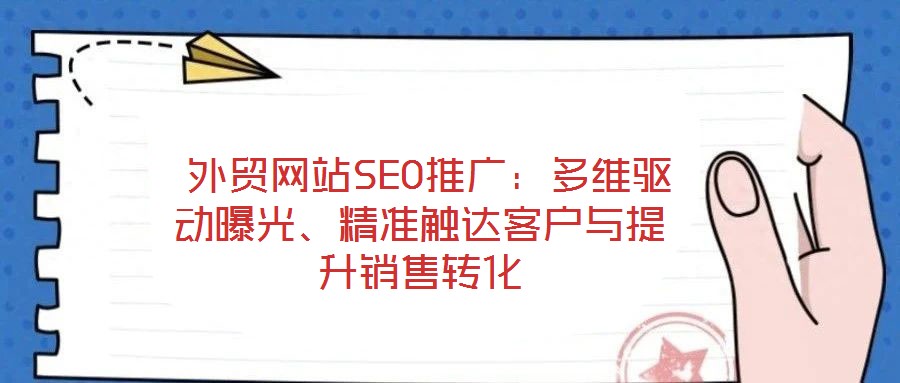  外貿(mào)網(wǎng)站SEO推廣：多維驅(qū)動曝光、精準(zhǔn)觸達(dá)客戶與提升銷售轉(zhuǎn)化