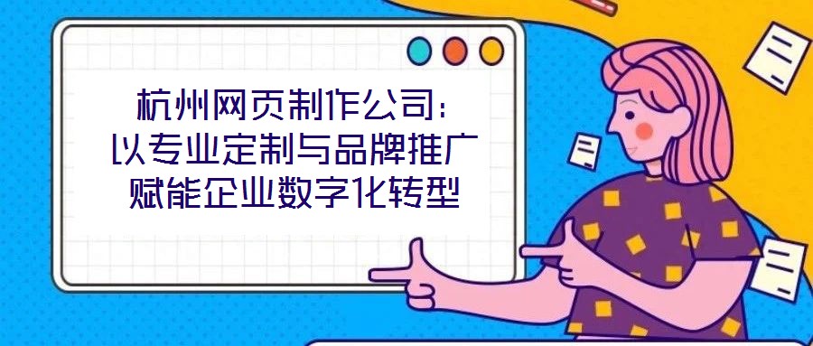  杭州網(wǎng)頁制作公司：以專業(yè)定制與品牌推廣賦能企業(yè)數(shù)字化轉(zhuǎn)型