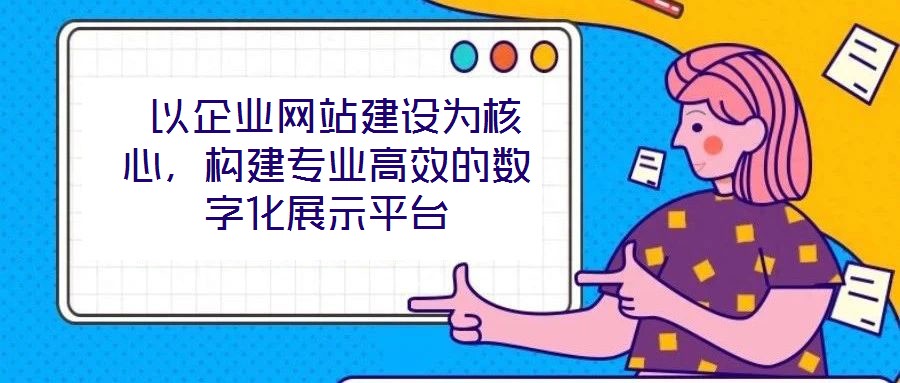  以企業(yè)網(wǎng)站建設(shè)為核心，構(gòu)建專業(yè)高效的數(shù)字化展示平臺(tái)