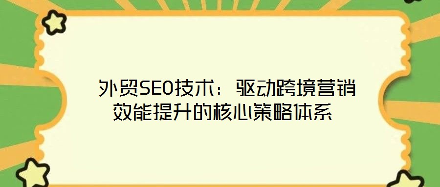  外貿(mào)SEO技術(shù)：驅(qū)動跨境營銷效能提升的核心策略體系