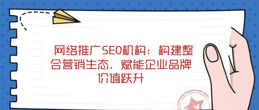  網(wǎng)絡(luò)推廣SEO機(jī)構(gòu)：構(gòu)建整合營(yíng)銷生態(tài)，賦能企業(yè)品牌價(jià)值躍升