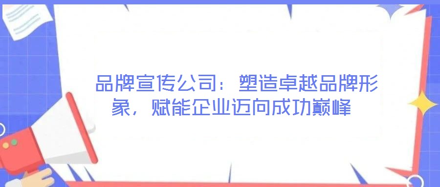  品牌宣傳公司：塑造卓越品牌形象，賦能企業(yè)邁向成功巔峰