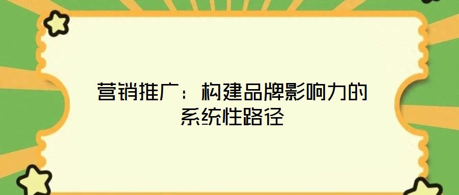 營銷推廣：構(gòu)建品牌影響力的系統(tǒng)性路徑