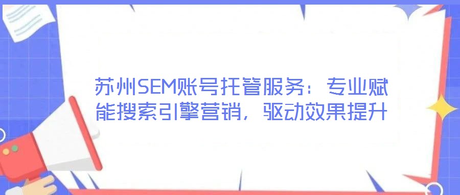 蘇州SEM賬號托管服務(wù)：專業(yè)賦能搜索引擎營銷，驅(qū)動效果提升