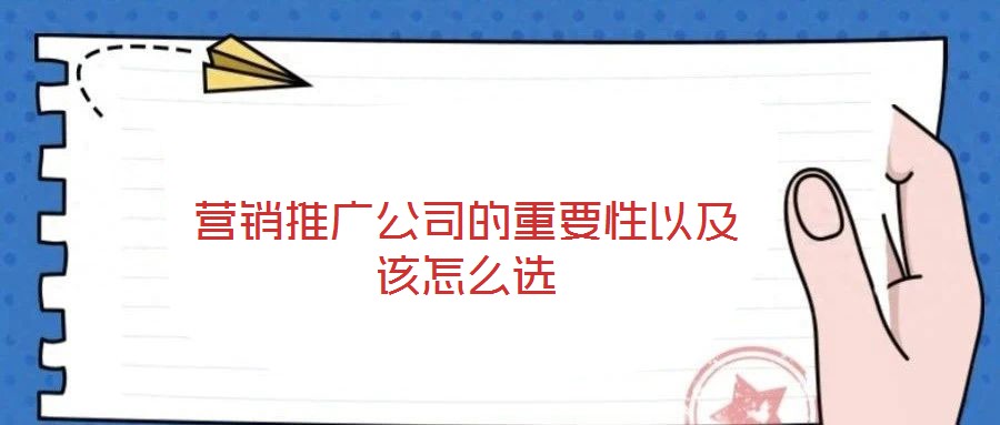 營(yíng)銷(xiāo)推廣公司的重要性以及該怎么選
