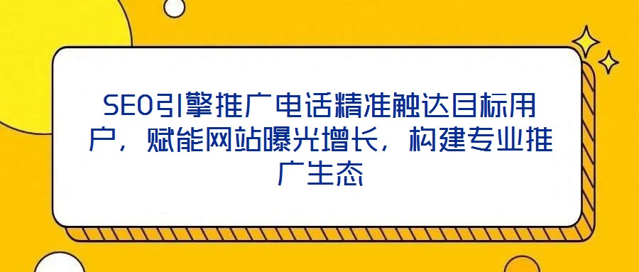 SEO引擎推廣電話精準觸達目標用戶，賦能網(wǎng)站曝光增長，構建專業(yè)推廣生態(tài)
