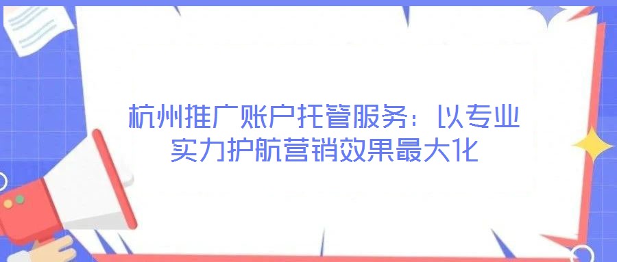 杭州推廣賬戶托管服務：以專業(yè)實力護航營銷效果最大化