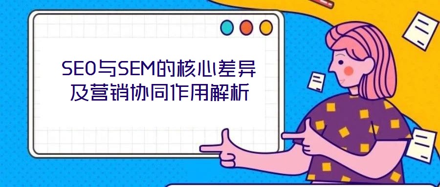 SEO與SEM的核心差異及營銷協(xié)同作用解析
