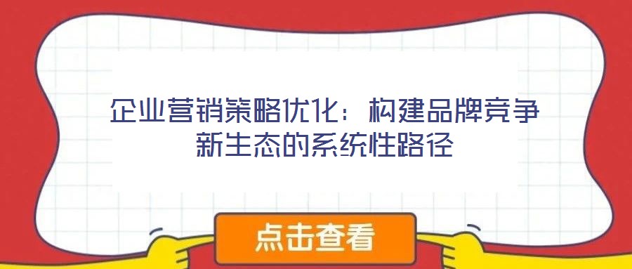企業(yè)營銷策略優(yōu)化：構(gòu)建品牌競爭新生態(tài)的系統(tǒng)性路徑