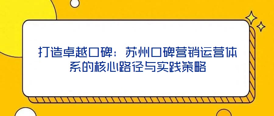 打造卓越口碑：蘇州口碑營銷運營體系的核心路徑與實踐策略