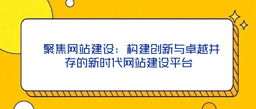 聚焦網(wǎng)站建設：構建創(chuàng)新與卓越并存的新時代網(wǎng)站建設平臺
