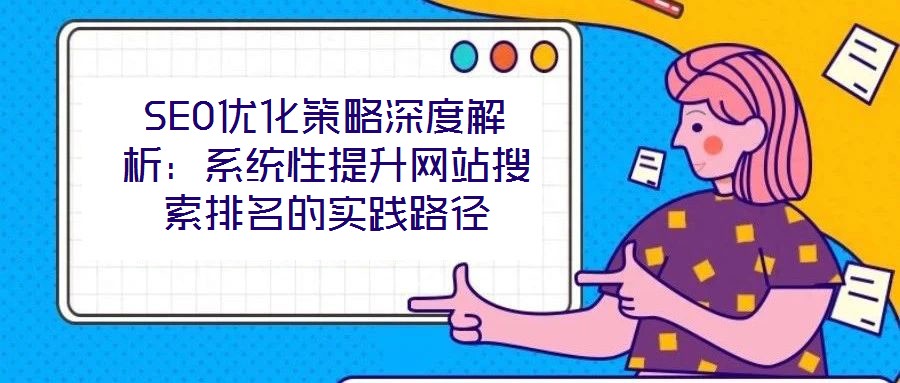 SEO優(yōu)化策略深度解析：系統(tǒng)性提升網(wǎng)站搜索排名的實(shí)踐路徑