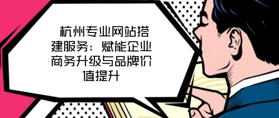  杭州專業(yè)網(wǎng)站搭建服務(wù)：賦能企業(yè)商務(wù)升級與品牌價(jià)值提升