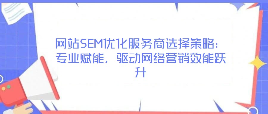 網(wǎng)站SEM優(yōu)化服務(wù)商選擇策略：專業(yè)賦能，驅(qū)動(dòng)網(wǎng)絡(luò)營(yíng)銷效能躍升