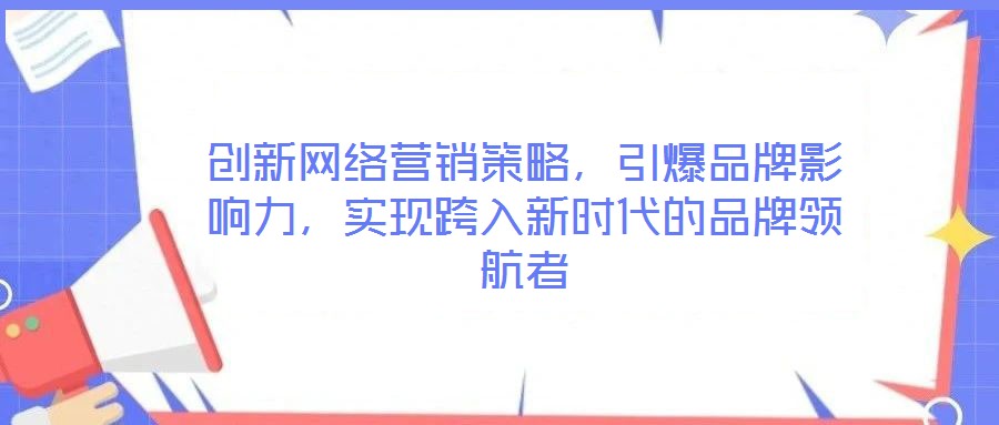 創(chuàng)新網絡營銷策略，引爆品牌影響力，實現跨入新時代的品牌領航者