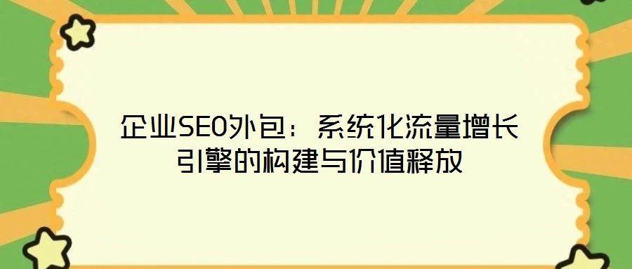 企業(yè)SEO外包：系統(tǒng)化流量增長(zhǎng)引擎的構(gòu)建與價(jià)值釋放
