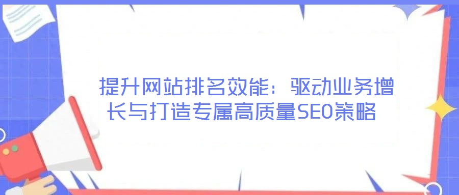  提升網(wǎng)站排名效能：驅(qū)動業(yè)務(wù)增長與打造專屬高質(zhì)量SEO策略